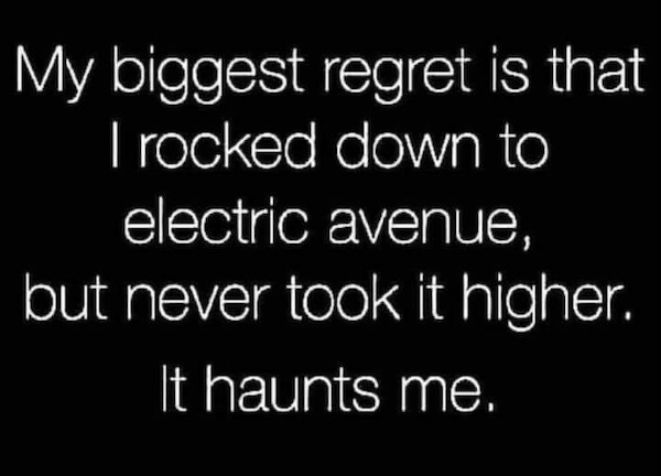 my-biggest-regret-is-rocked-down-electric-avenue-but-never-took-higher-haunts.jpg