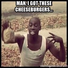 man-i-got-these-cheeseburgers.jpg